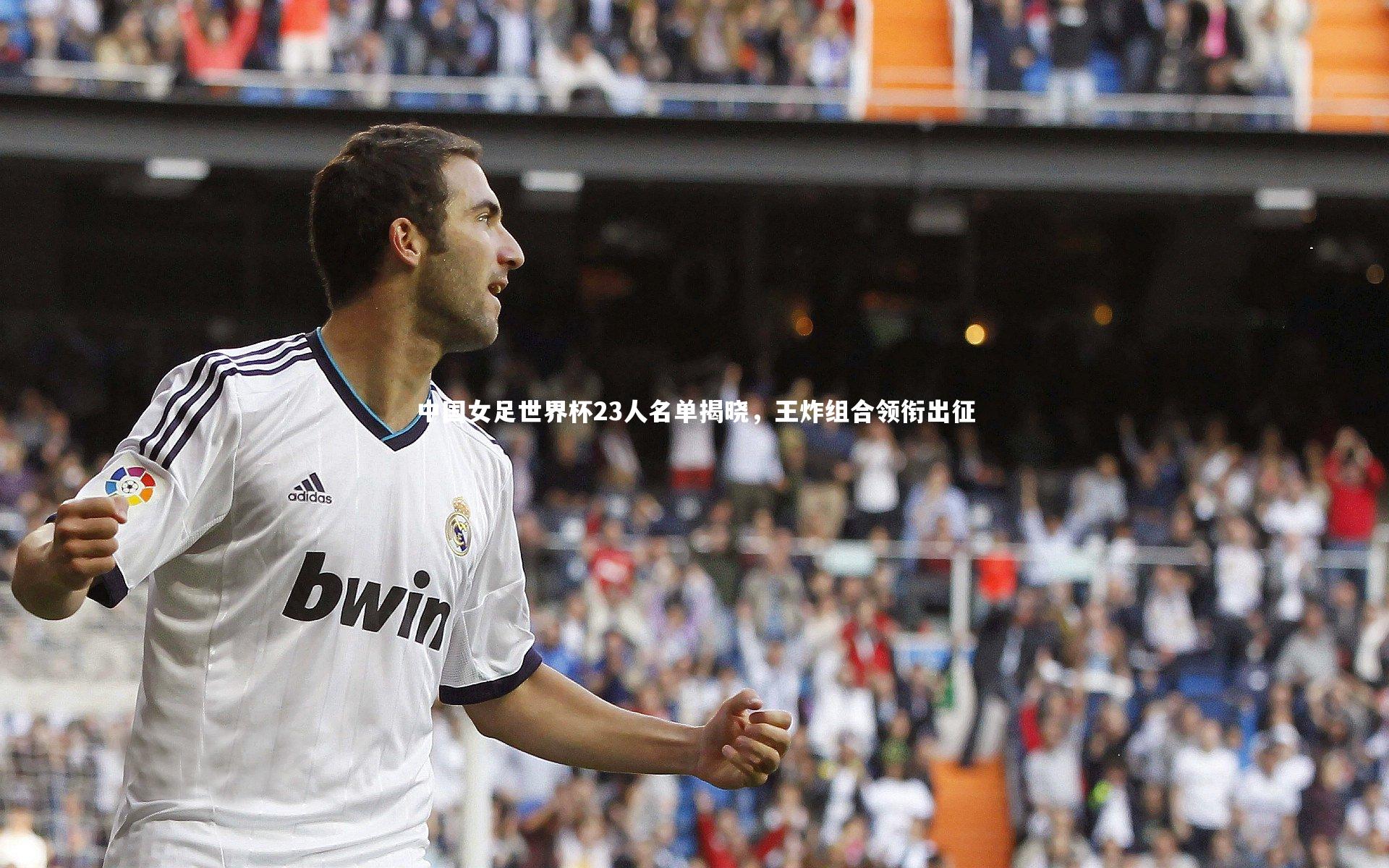 中国女足世界杯23人名单揭晓，王炸组合领衔出征